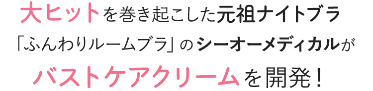 大ヒットを巻き起こした元祖ナイトブラ「ふんわりルームブラ」のシーオーメディカルがバストケアクリームを開発！