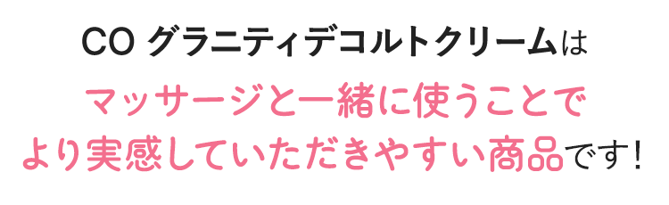 CO グラニティデコルトクリームはマッサージと一緒に使うことでより実感していただきやすい商品です！