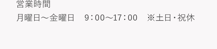 営業時間：月曜日～金曜日　9:00～17:00 ※土日・祝休