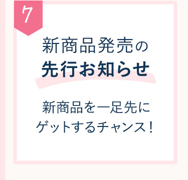 7 新商品発売の先行お知らせ 新商品を一足先にゲットするチャンス！