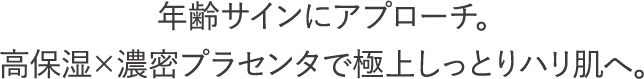 年齢サインにアプローチ。高保湿×濃密プラセンタで極上しっとりハリ肌へ。