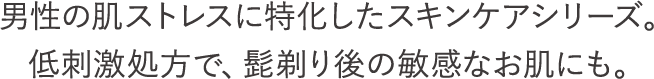 男性の肌ストレスに特化したスキンケアシリーズ。低刺激処方で、髭剃り後の敏感なお肌にも。