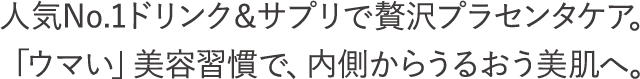 人気No.1ドリンク＆サプリで贅沢プラセンタケア。「ウマい」美容習慣で、内側からうるおう美肌へ。