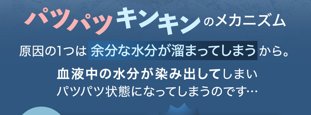 パツパツキンキンのメカニズム 原因の1つは余分な水分が溜まってしまうから。血液中の水分が染み出してしまいパツパツ状態になってしまうのです…