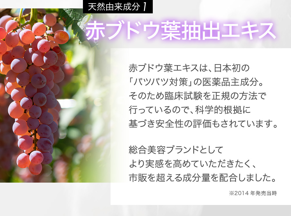 天然由来成分1 赤ブドウ葉抽出エキス 赤ブドウ葉エキスは、日本初の「パツパツ対策」の医薬品主成分。そのため臨床試験を正規の方法で行っているので、科学的根拠に基づき安全性の評価もされています。総合美容ブランドとしてより実感を高めていただきたく、市販を超える成分量を配合しました。※2014年発売当時