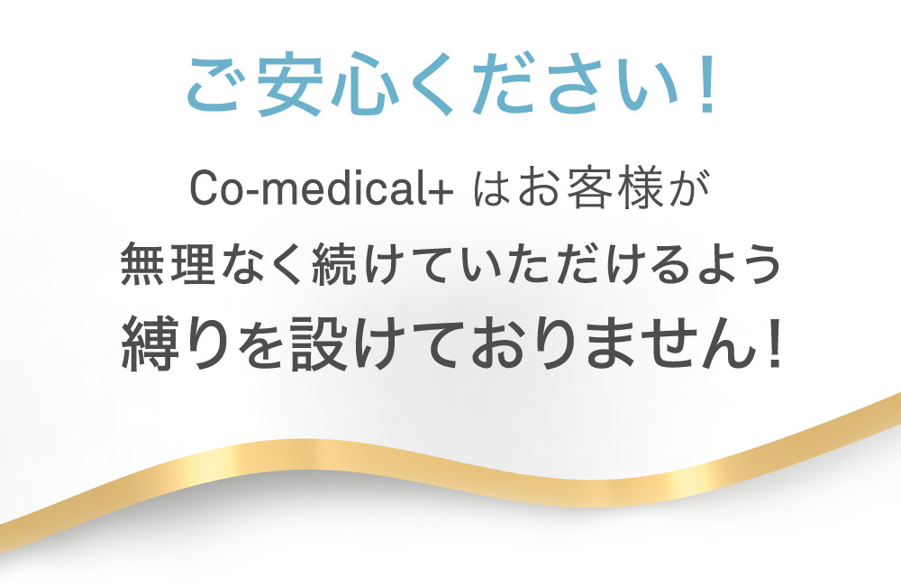 ご安心ください！Co-medical+はお客様が無理なく続けていただけるよう縛りを設けておりません！