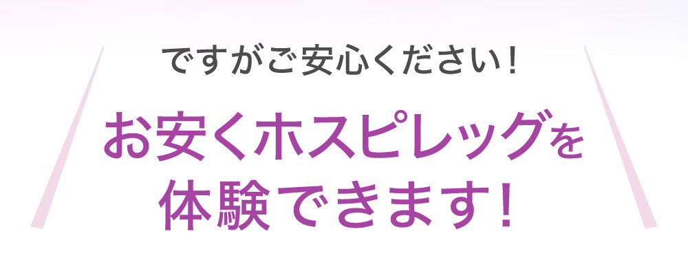 ですがご安心ください！お安くホスピレッグを体験できます！