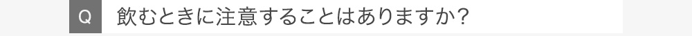 Q飲むときに注意することはありますか？