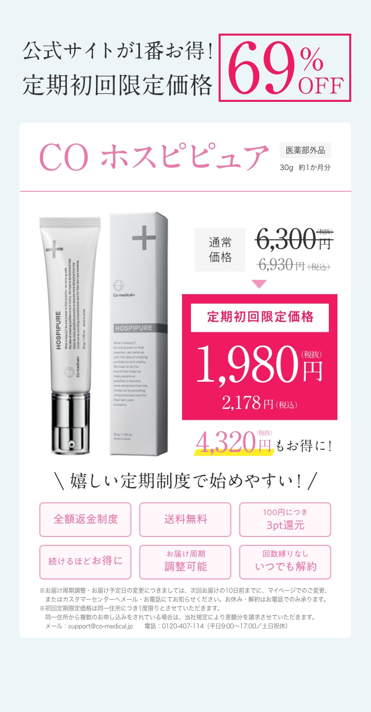 公式サイトが１番お得！定期初回限定価格69％OFF　COホスピピュア　医薬部外品30ｇ約1ヶ月分　通常価格6,300円(税抜)6,930円(税込)定期初回限定価格1,980円(税抜)2,178円(税込)4,320円(税抜)もお得に！　\嬉しい定期制度で始めやすい！/　全額返金制度　送料無料　100円につき3pt還元　続けるほどお得に　お届け周期調整可能　回数縛りなし　いつでも解約　※お届け周期調整・お届け予定日の変更につきましては、次回お届けの10日までに、マイページでのご変更、またはカスタマーセンターへメール・お電話にてお知らせください。お休み・解約はお電話でのみ承ります。メール：support＠co-medical.jp　電話：0120-407-114(平日9:00～17:00/土日祝休)