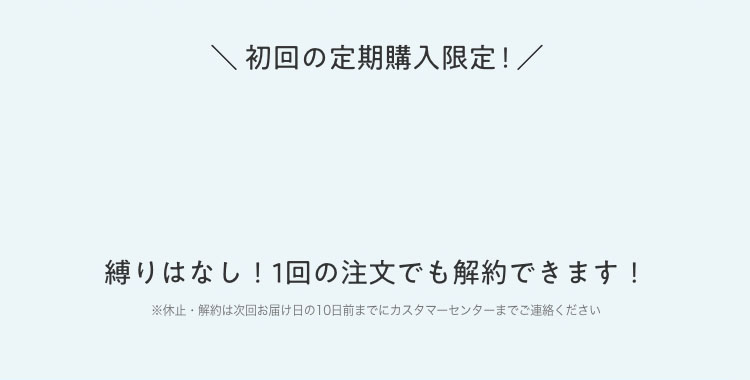 ＼初回の定期購入限定／ 縛りはなし！1回の注文でも解約できます！