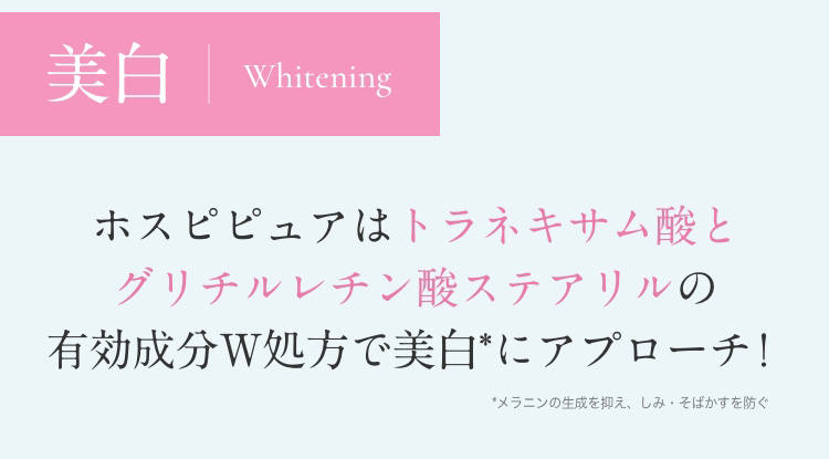 美白　Whitening　ホスピピュアはトラネキサム酸とグリチルレチン酸ステアリルの有効成分W処方で美白*にアプローチ！　*メラニンの生成を抑え、しみ・そばかすを防ぐ