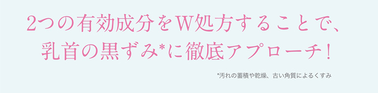 2つの有効成分をW処方することで、乳首の黒ずみ*に徹底アプローチ！　*汚れの蓄積や乾燥、古い角質によるくすみ