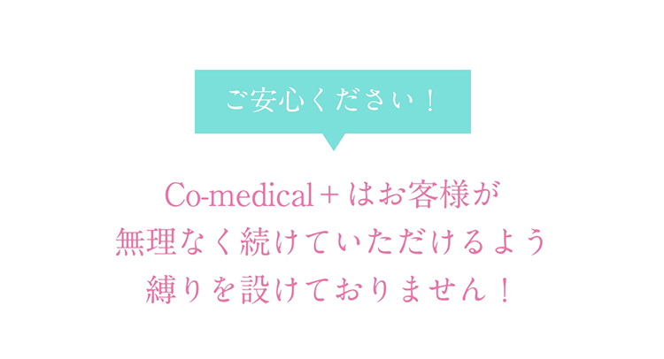 ご安心ください！　Co-medical+はお客様が無理なく続けていただけるよう縛りを設けておりません！