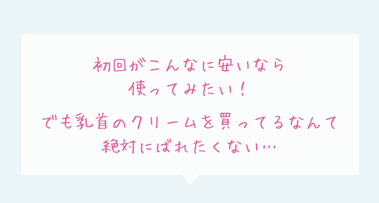 初回がこんなに安いなら使ってみたい！でも乳首のクリームを買ってるなんて絶対にばれたくない・・・