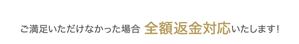 ご満足いただけなかった場合 全額返金対応いたします！