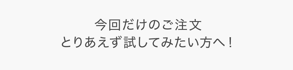 今回だけのご注文とりあえず試してみたい方へ！