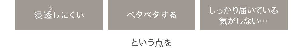 浸透しにくい ベタベタする しっかり届いている気がしない…という点を