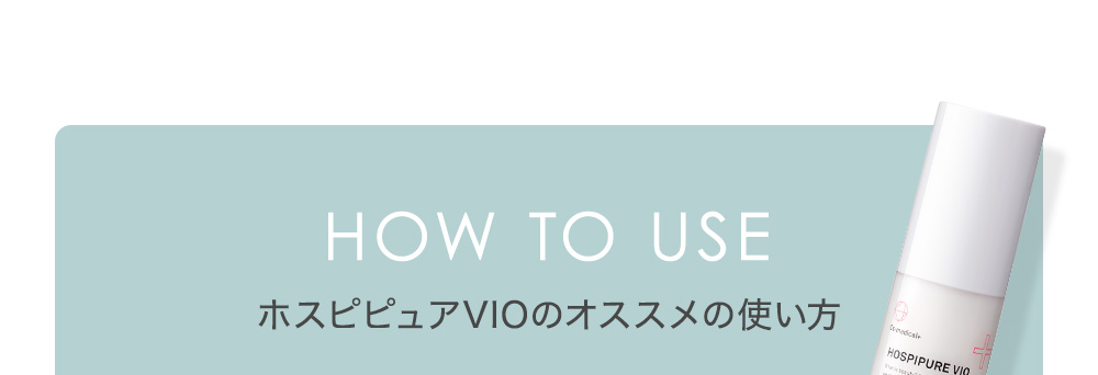 HOW TO USE ホスピピュアVIOのオススメの使い方