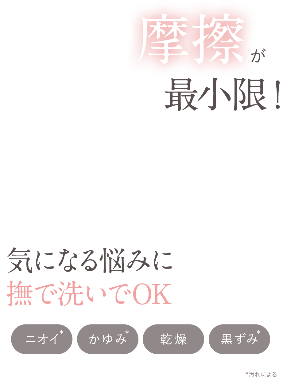 摩擦が最小限！気になる悩みに撫で洗いでOK ニオイ　かゆみ　乾燥　黒ずみ