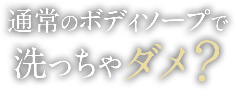 通常のボディーソープで洗っちゃだめ？