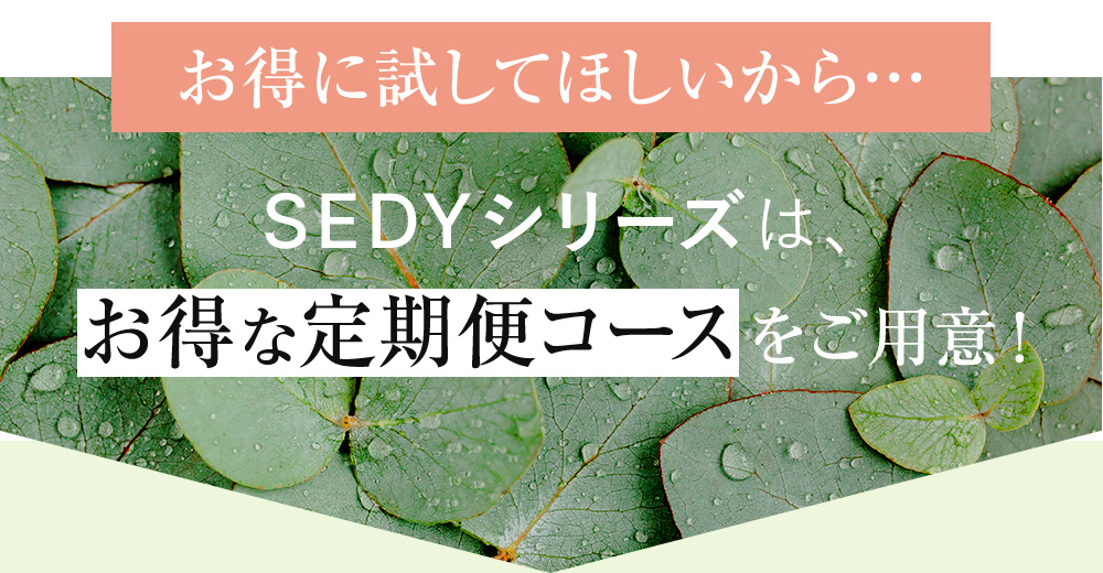 お得に試してほしいから…SEDYシリーズは、お得な定期便コースをご用意！