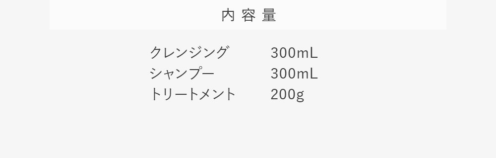 内容量:クレンジング300mL シャンプー300mL トリートメント200g