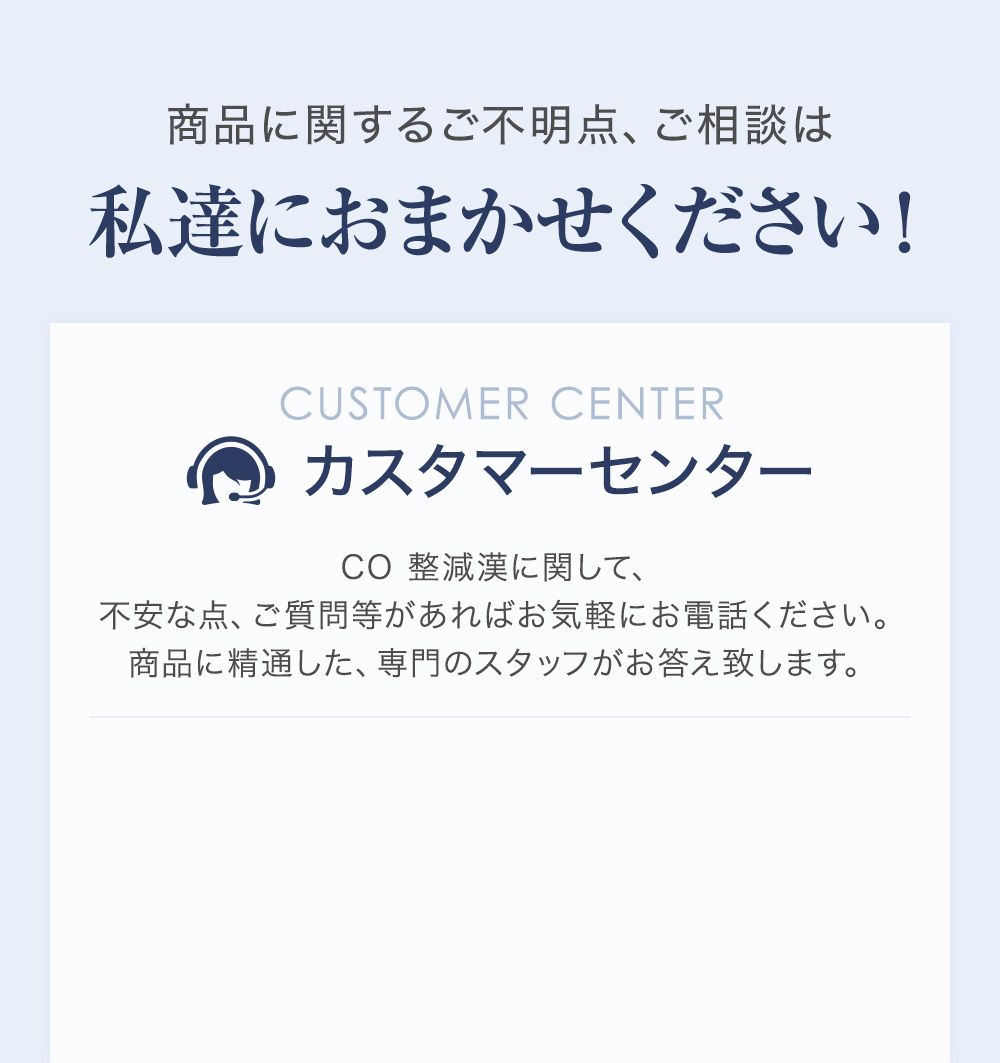 CO 整減漢に関して、不安な点、ご質問等があればお気軽にお電話ください。商品に精通した、専門のスタッフがお答え致します。