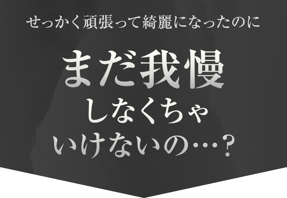 せっかく頑張って綺麗になったのにまだ我慢しなくちゃいけないの…？