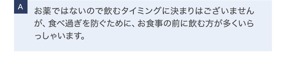 整減漢：お薬ではないので飲むタイミングに決まりはございませんが、食べ過ぎを防ぐために、お食事の前に飲む方が多くいらっしゃいます。ベジフル酵素青汁も同様です。