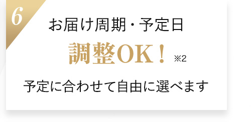 6.お届け周期・予定日 調整OK！予定に合わせて自由に選べます