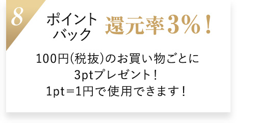 8.ポイントバック還元率3％！100円(税抜)のお買い物ごとに3ptプレゼント！1pt＝1円で使用できます！