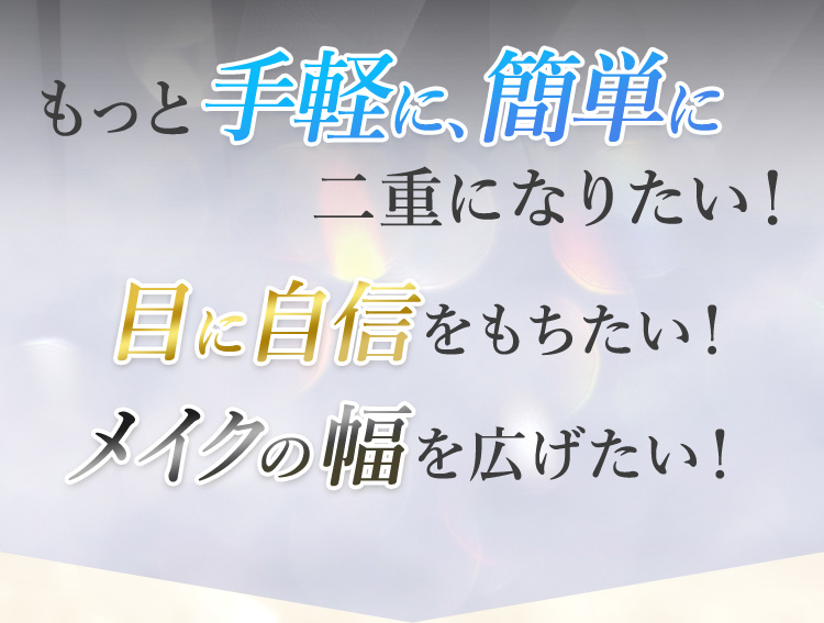 もっと手軽に、簡単に二重になりたい！目に自信をもちたい！メイクの幅を広げたい！