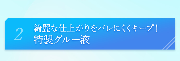 2綺麗な仕上がりをバレにくくキープ！特製グルー液
