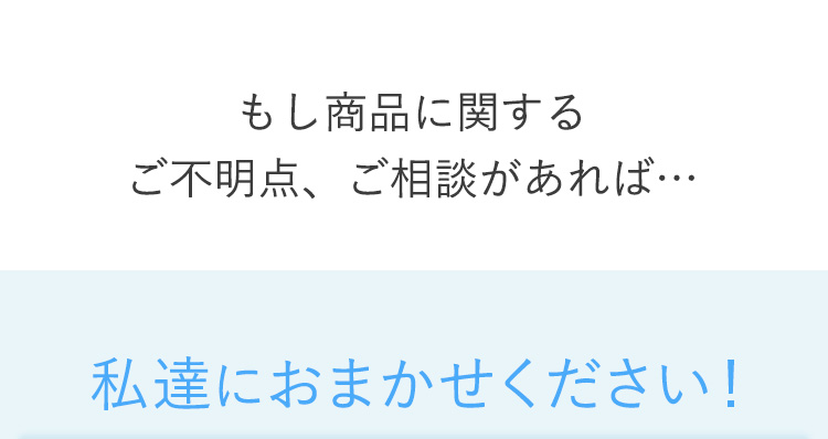 もし商品に関するご不明点、ご相談があれば…私達におまかせください！