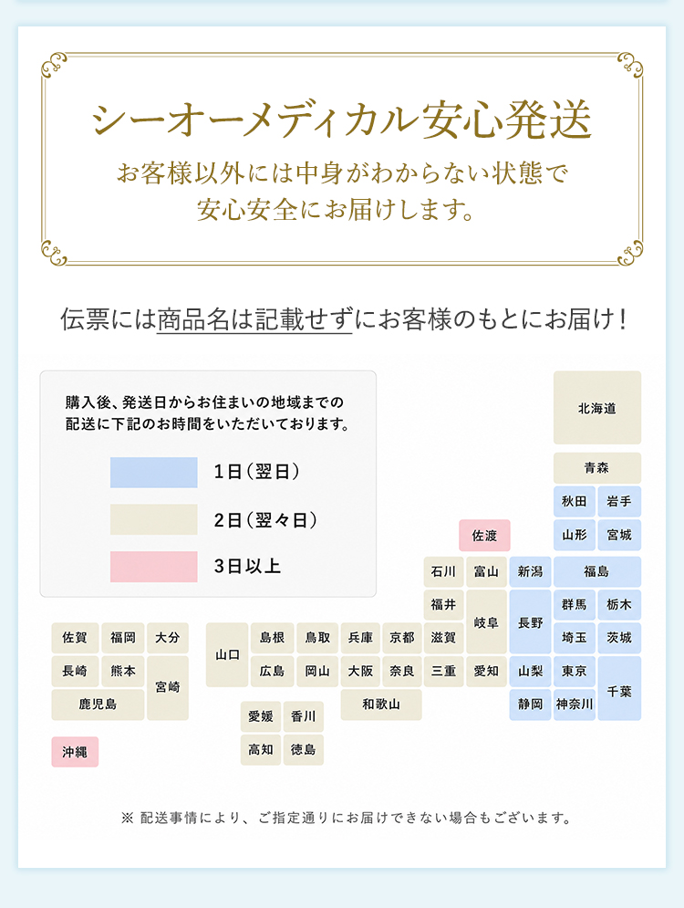 シーオーメディカル安心発送お客様以外には中身がわからない状態で安心安全にお届けします。伝票には商品名は記載せずにお客様のもとにお届け！購入後、発送日からお住いの地域までの配送に下記のお時間をいただいております。