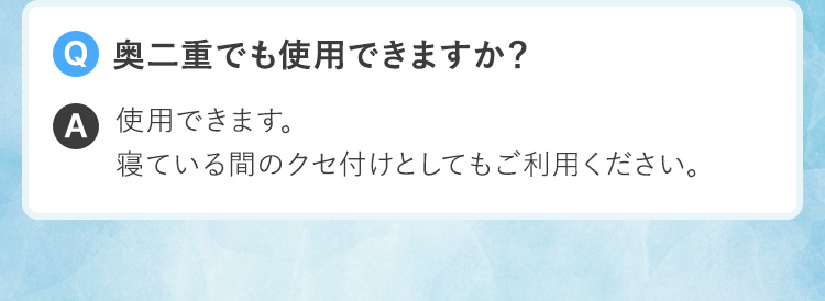 Q.奥二重でも使用できますか？A.使用できます。寝ている間のクセ付けとしてもご利用ください。