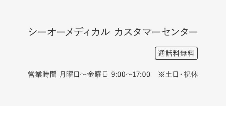 シーオーメディカル カスタマーセンター0120-407-114通話料無料営業時間 月曜日～金曜日 9:00～17:00　※土日・祝休