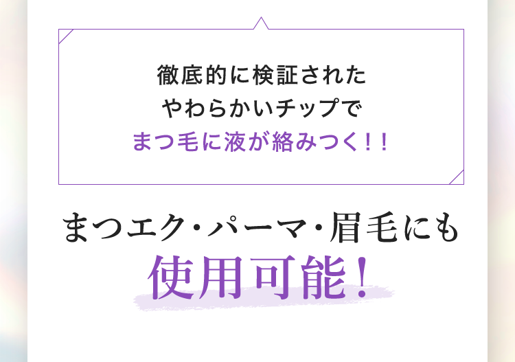 徹底的に検証されたやわらかいチップでまつ毛に液が絡みつく！！