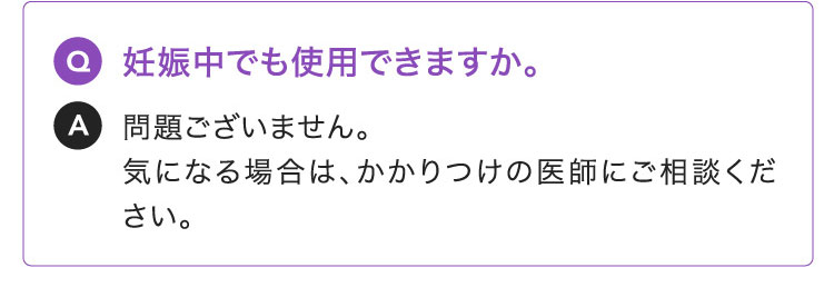 Q:妊娠中でも使用できますか。A:問題ございません。気になる場合は、かかりつけの医師にご相談ください。