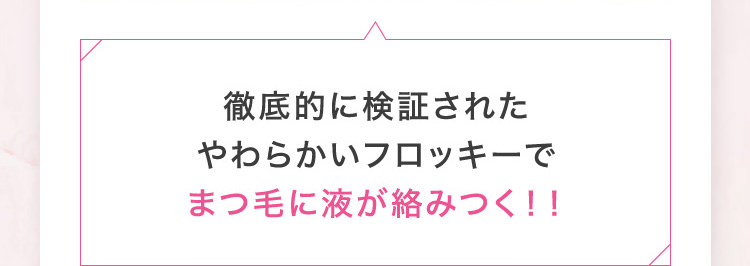 徹底的に検証されたやわらかいフロッキーでまつ毛に液が絡みつく！！