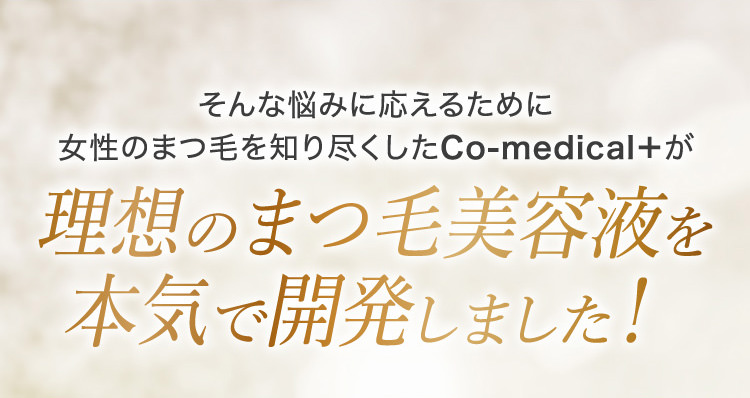 そんな悩みに応えるために女性のまつ毛を知り尽くしたCo-medical＋が理想のまつ毛美容液を本気で開発しました！