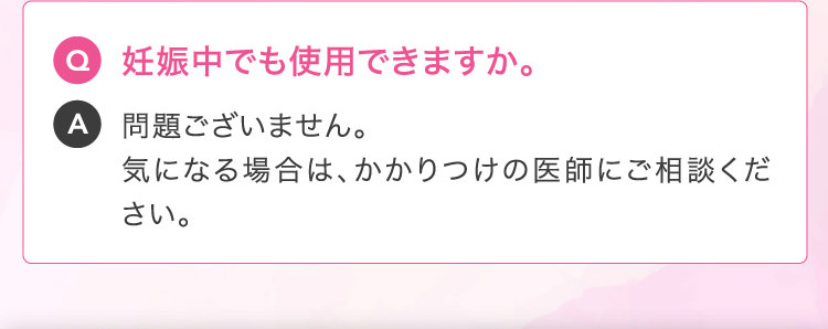 Q 妊娠中でも使用できますか。A 問題ございません。気になる場合は、かかりつけの医師にご相談ください。