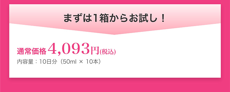 まずは1箱からお試し！　通常価格4,093円(税込)内容量：10日分(50ml×10本)