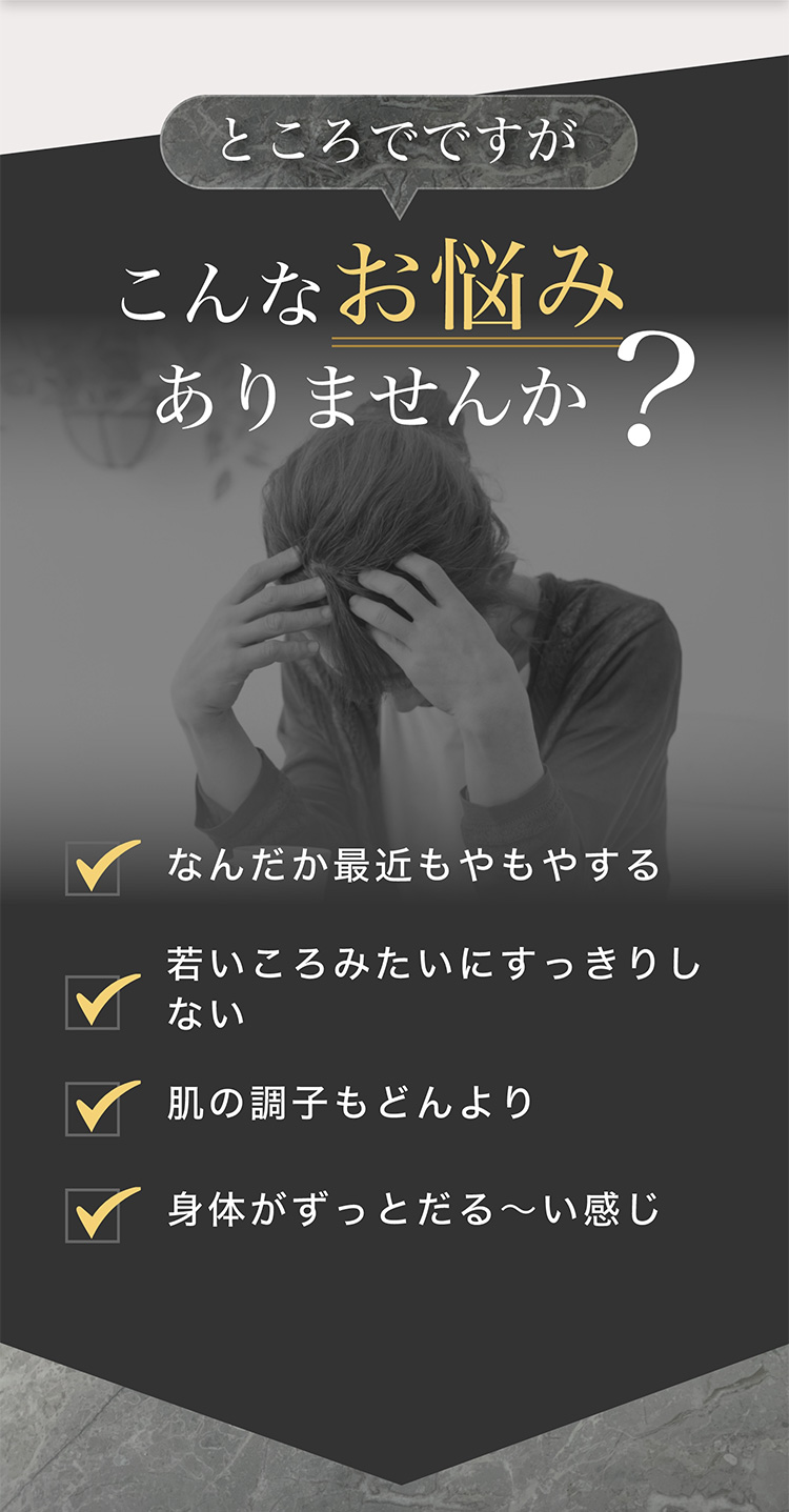 ところでですが　こんなお悩みありませんか？　✓なんだか最近もやもやする　✓若い頃みたいにすっきりしない　✓肌の調子もどんより　✓身体がずっとだる～い感じ